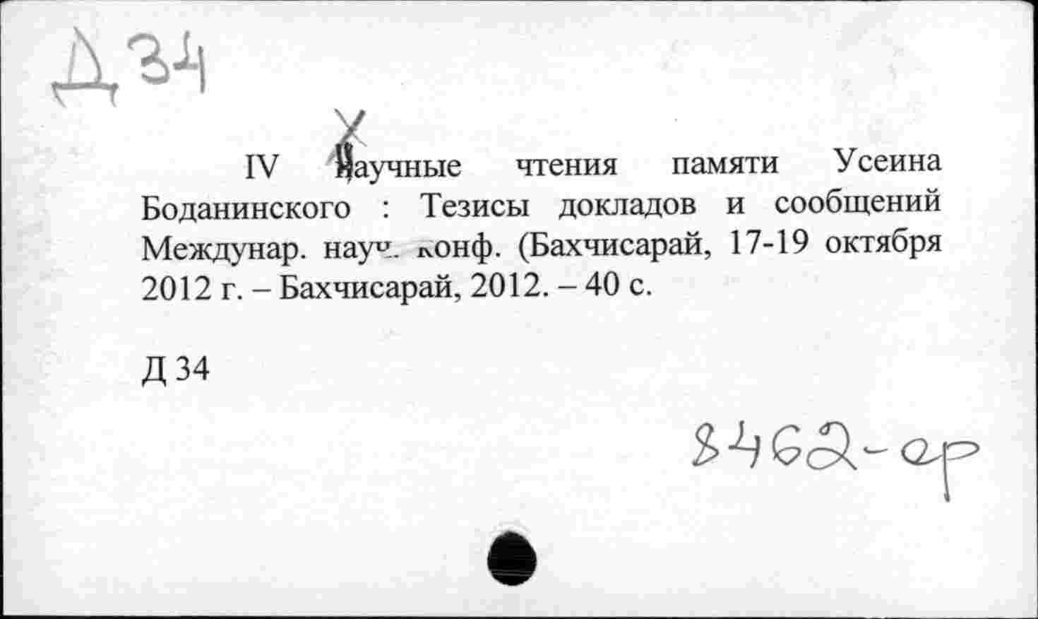 ﻿IV Научные чтения памяти Усеина Боданинского : Тезисы докладов и сообщений Междунар. науч. лонф. (Бахчисарай, 17-19 октября 2012 г. - Бахчисарай, 2012. - 40 с.
Д34